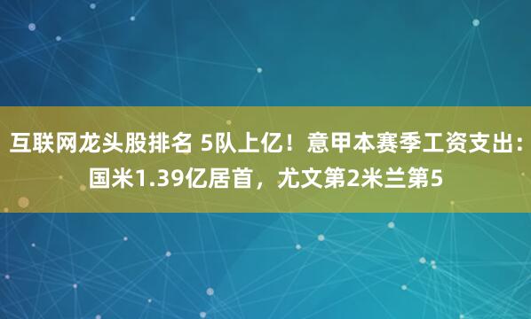 互联网龙头股排名 5队上亿！意甲本赛季工资支出：国米1.39亿居首，尤文第2米兰第5