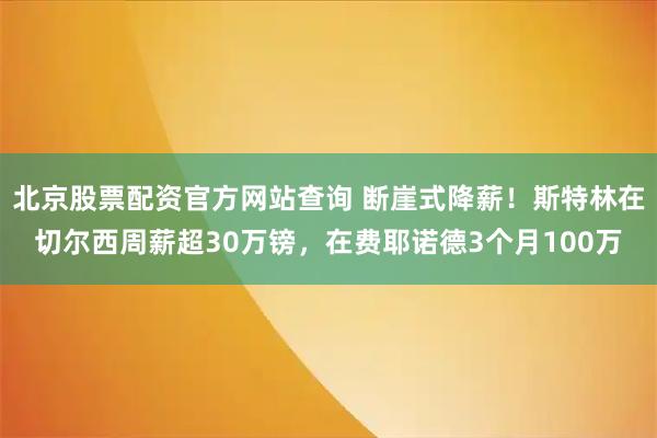 北京股票配资官方网站查询 断崖式降薪！斯特林在切尔西周薪超30万镑，在费耶诺德3个月100万