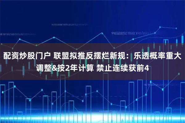 配资炒股门户 联盟拟推反摆烂新规：乐透概率重大调整&按2年计算 禁止连续获前4