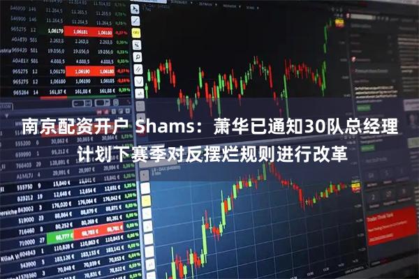 南京配资开户 Shams：萧华已通知30队总经理 计划下赛季对反摆烂规则进行改革