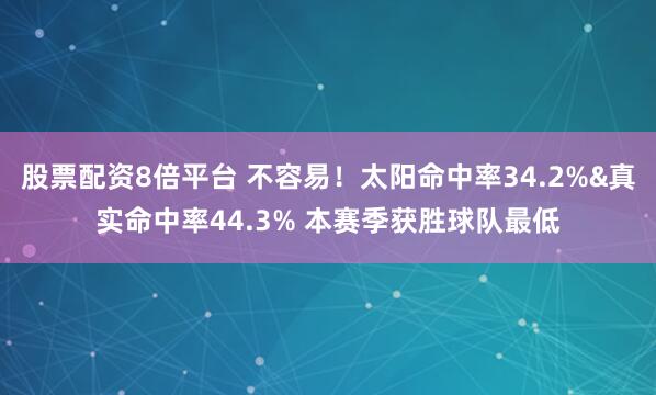股票配资8倍平台 不容易！太阳命中率34.2%&真实命中率44.3% 本赛季获胜球队最低