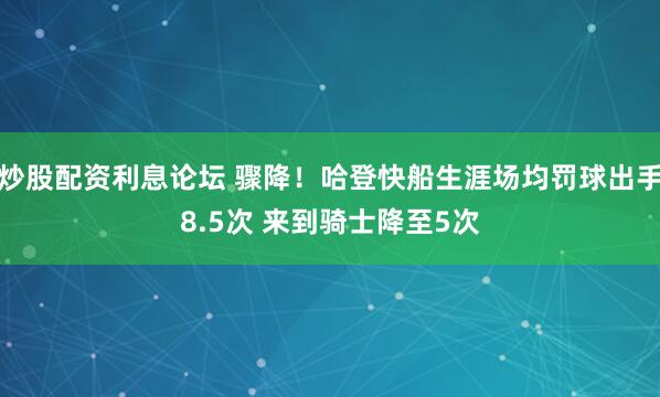 炒股配资利息论坛 骤降！哈登快船生涯场均罚球出手8.5次 来到骑士降至5次