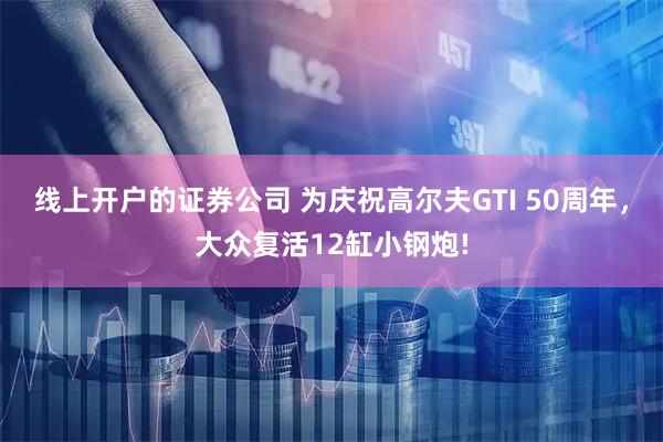 线上开户的证券公司 为庆祝高尔夫GTI 50周年，大众复活12缸小钢炮!
