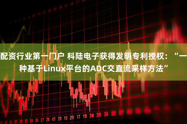 配资行业第一门户 科陆电子获得发明专利授权：“一种基于Linux平台的ADC交直流采样方法”