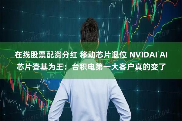 在线股票配资分红 移动芯片退位 NVIDAI AI芯片登基为王：台积电第一大客户真的变了