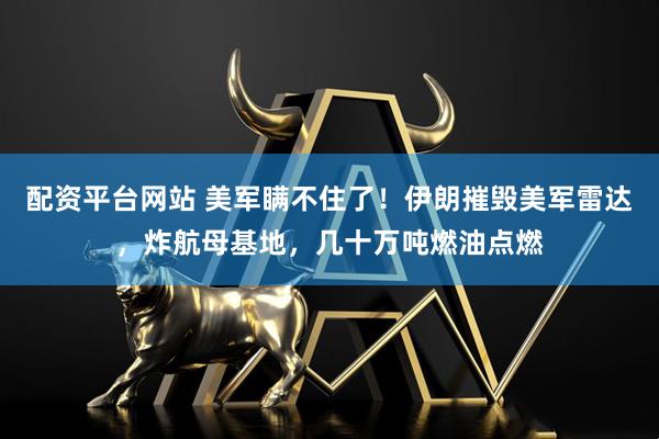 配资平台网站 美军瞒不住了！伊朗摧毁美军雷达，炸航母基地，几十万吨燃油点燃