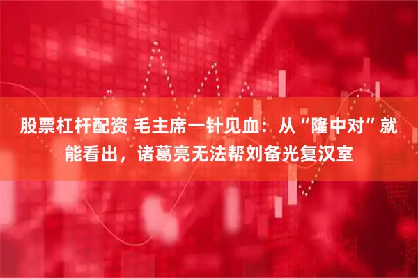 股票杠杆配资 毛主席一针见血：从“隆中对”就能看出，诸葛亮无法帮刘备光复汉室