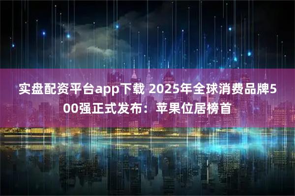 实盘配资平台app下载 2025年全球消费品牌500强正式发布：苹果位居榜首