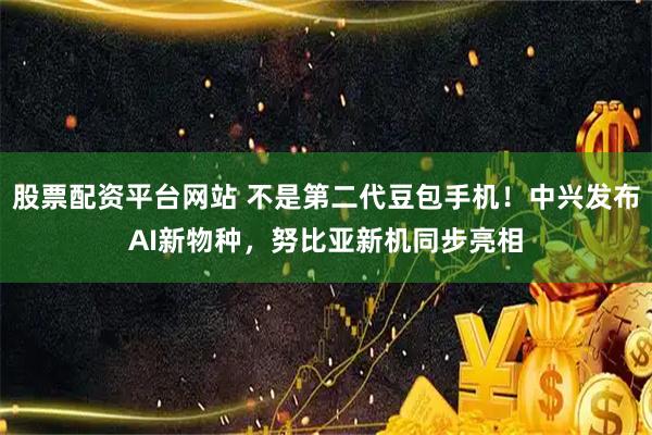 股票配资平台网站 不是第二代豆包手机！中兴发布AI新物种，努比亚新机同步亮相