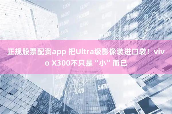 正规股票配资app 把Ultra级影像装进口袋！vivo X300不只是“小”而已