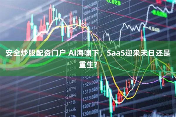 安全炒股配资门户 AI海啸下，SaaS迎来末日还是重生?