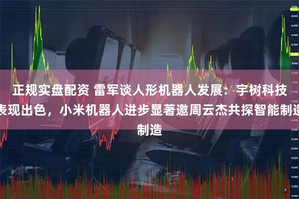 正规实盘配资 雷军谈人形机器人发展：宇树科技表现出色，小米机器人进步显著邀周云杰共探智能制造