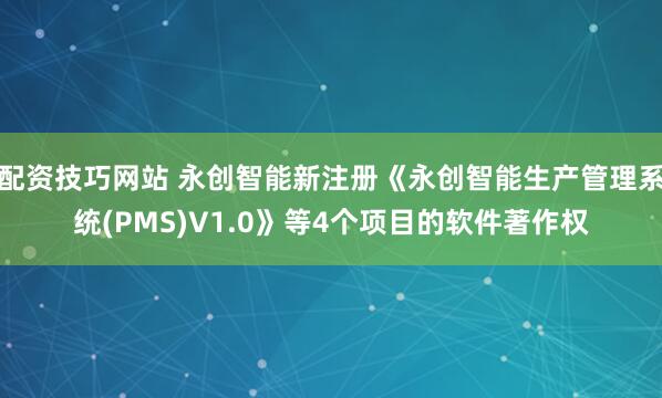 配资技巧网站 永创智能新注册《永创智能生产管理系统(PMS)V1.0》等4个项目的软件著作权