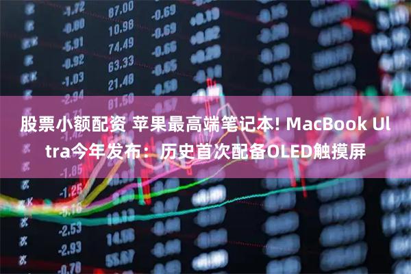 股票小额配资 苹果最高端笔记本! MacBook Ultra今年发布：历史首次配备OLED触摸屏