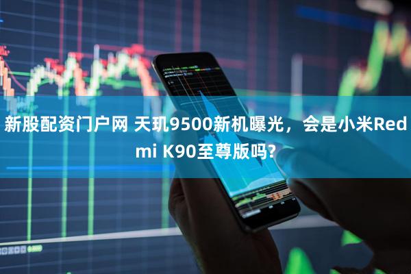 新股配资门户网 天玑9500新机曝光，会是小米Redmi K90至尊版吗?