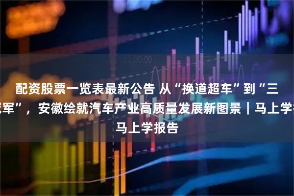 配资股票一览表最新公告 从“换道超车”到“三项冠军”，安徽绘就汽车产业高质量发展新图景｜马上学报告