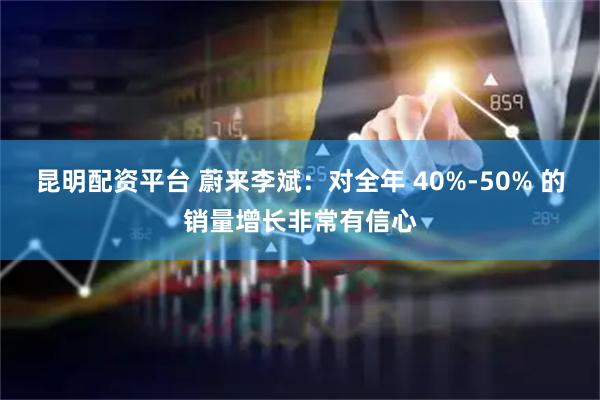 昆明配资平台 蔚来李斌：对全年 40%-50% 的销量增长非常有信心