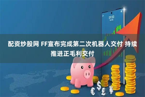 配资炒股网 FF宣布完成第二次机器人交付 持续推进正毛利交付
