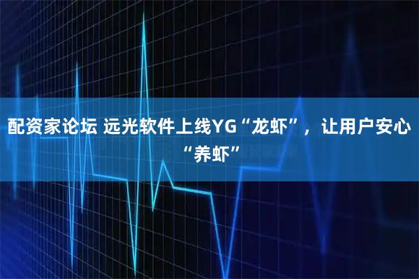 配资家论坛 远光软件上线YG“龙虾”，让用户安心“养虾”