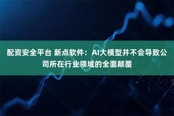 配资安全平台 新点软件：AI大模型并不会导致公司所在行业领域的全面颠覆