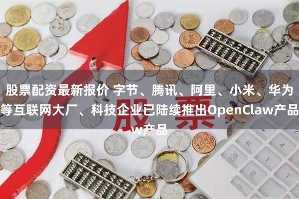 股票配资最新报价 字节、腾讯、阿里、小米、华为等互联网大厂、科技企业已陆续推出OpenClaw产品