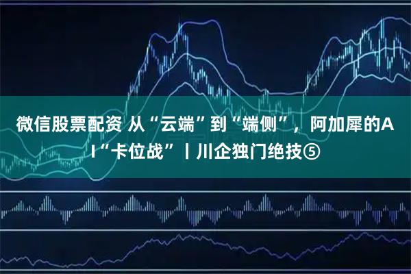 微信股票配资 从“云端”到“端侧”，阿加犀的AI“卡位战”丨川企独门绝技⑤