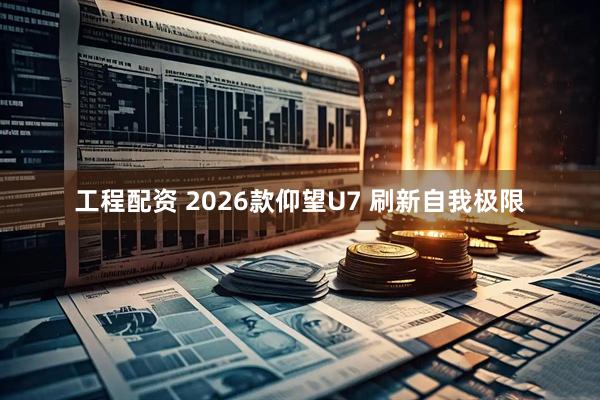工程配资 2026款仰望U7 刷新自我极限