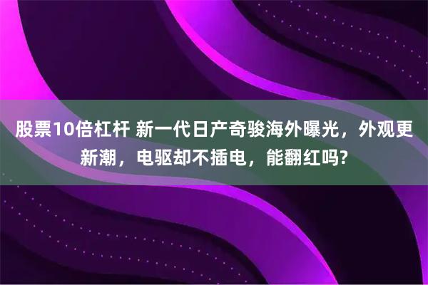 股票10倍杠杆 新一代日产奇骏海外曝光，外观更新潮，电驱却不插电，能翻红吗?