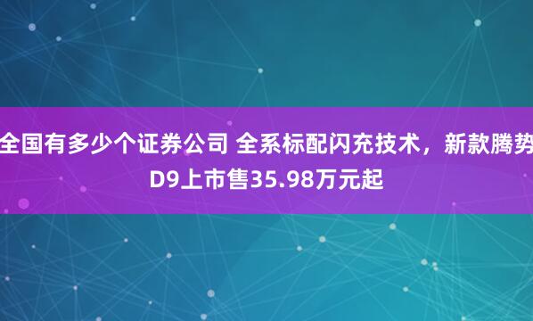 全国有多少个证券公司 全系标配闪充技术，新款腾势D9上市售35.98万元起