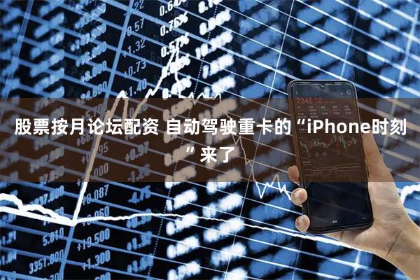 股票按月论坛配资 自动驾驶重卡的“iPhone时刻”来了