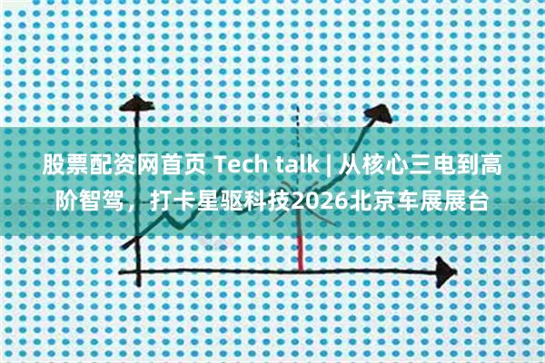 股票配资网首页 Tech talk | 从核心三电到高阶智驾，打卡星驱科技2026北京车展展台