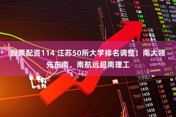 股票配资114 江苏50所大学排名调整!南大领先东南,南航远超南理工