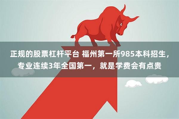 正规的股票杠杆平台 福州第一所985本科招生，专业连续3年全国第一，就是学费会有点贵