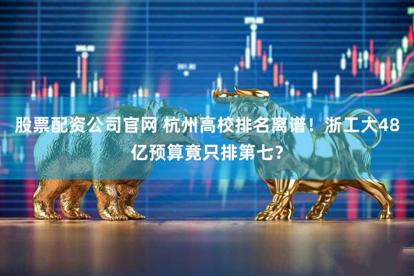 股票配资公司官网 杭州高校排名离谱！浙工大48亿预算竟只排第七？