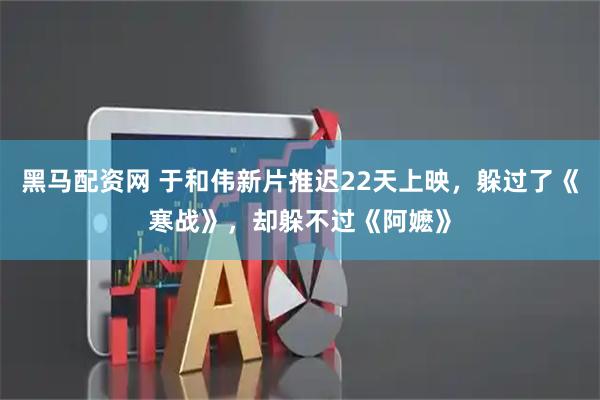 黑马配资网 于和伟新片推迟22天上映，躲过了《寒战》，却躲不过《阿嬷》