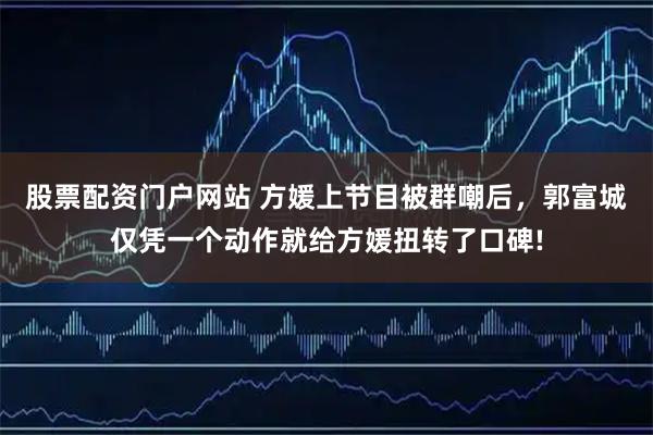 股票配资门户网站 方媛上节目被群嘲后，郭富城仅凭一个动作就给方媛扭转了口碑!