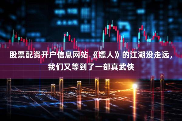 股票配资开户信息网站 《镖人》的江湖没走远，我们又等到了一部真武侠