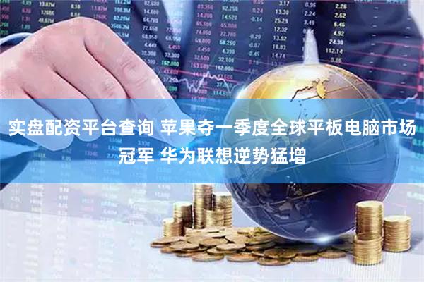 实盘配资平台查询 苹果夺一季度全球平板电脑市场冠军 华为联想逆势猛增