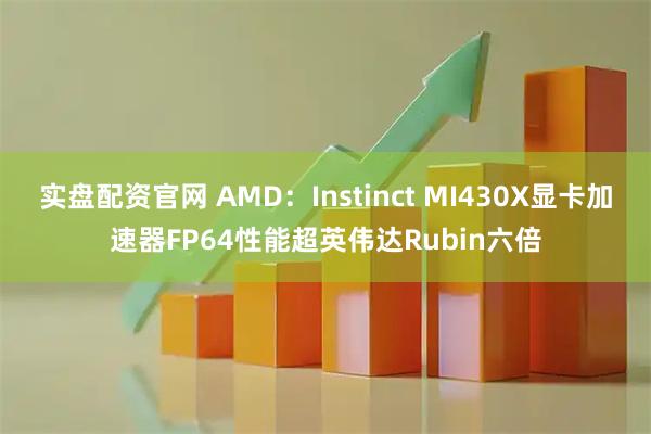 实盘配资官网 AMD：Instinct MI430X显卡加速器FP64性能超英伟达Rubin六倍