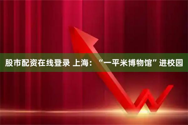 股市配资在线登录 上海：“一平米博物馆”进校园