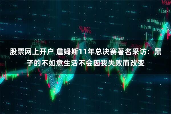 股票网上开户 詹姆斯11年总决赛著名采访：黑子的不如意生活不会因我失败而改变