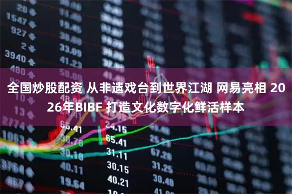 全国炒股配资 从非遗戏台到世界江湖 网易亮相 2026年BIBF 打造文化数字化鲜活样本