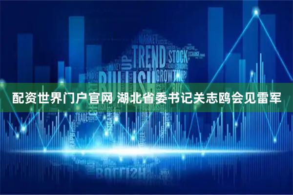 配资世界门户官网 湖北省委书记关志鸥会见雷军