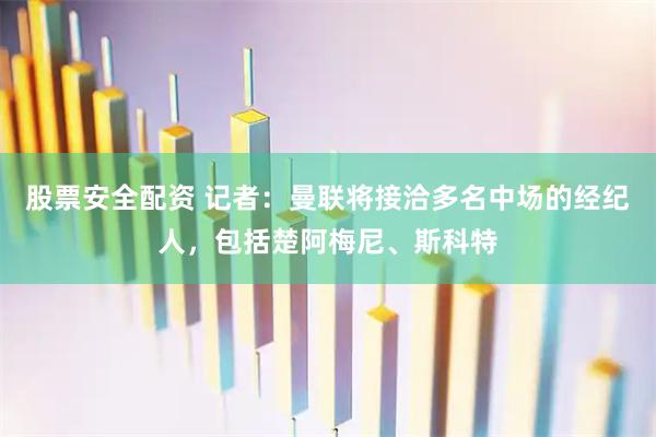 股票安全配资 记者：曼联将接洽多名中场的经纪人，包括楚阿梅尼、斯科特