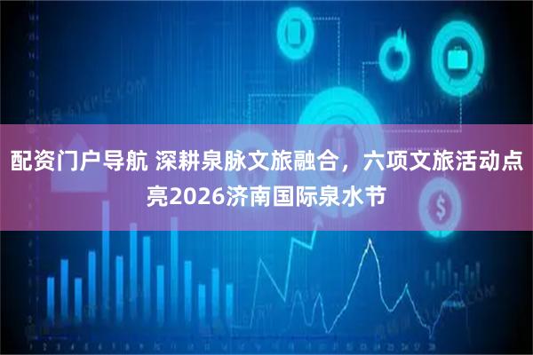 配资门户导航 深耕泉脉文旅融合，六项文旅活动点亮2026济南国际泉水节
