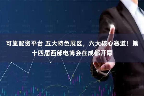 可靠配资平台 五大特色展区，六大核心赛道！第十四届西部电博会在成都开幕