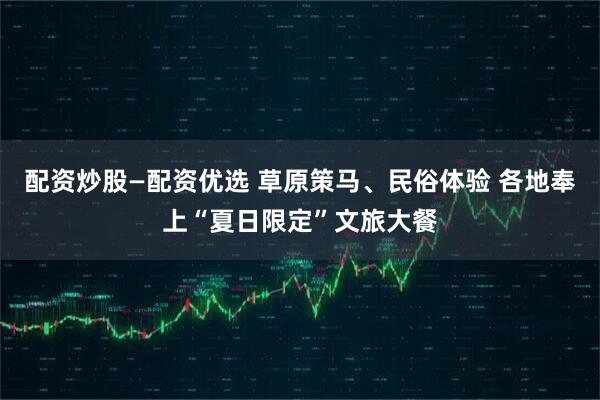 配资炒股—配资优选 草原策马、民俗体验 各地奉上“夏日限定”文旅大餐