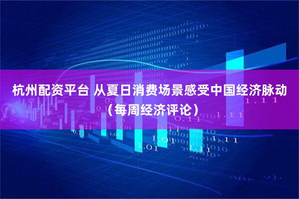 杭州配资平台 从夏日消费场景感受中国经济脉动（每周经济评论）