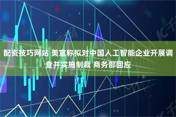 配资技巧网站 美宣称拟对中国人工智能企业开展调查并实施制裁 商务部回应