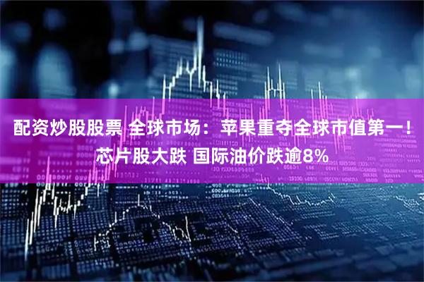 配资炒股股票 全球市场：苹果重夺全球市值第一！芯片股大跌 国际油价跌逾8%